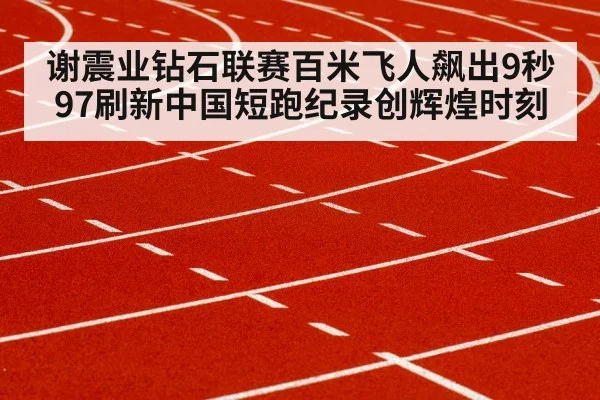 谢震业钻石联赛百米飞人飙出9秒97刷新中国短跑纪录创辉煌时刻