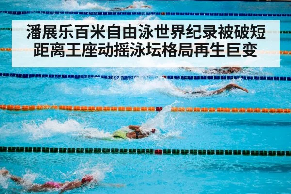 潘展乐百米自由泳世界纪录被破短距离王座动摇泳坛格局再生巨变